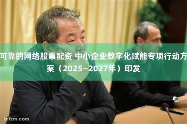 可靠的网络股票配资 中小企业数字化赋能专项行动方案（2025—2027年）印发