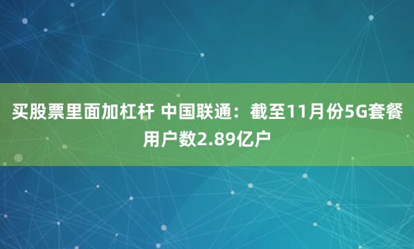 买股票里面加杠杆 中国联通：截至11月份5G套餐用户数2.89亿户