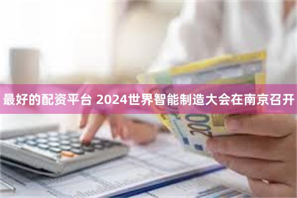 最好的配资平台 2024世界智能制造大会在南京召开