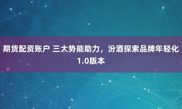 期货配资账户 三大势能助力，汾酒探索品牌年轻化1.0版本