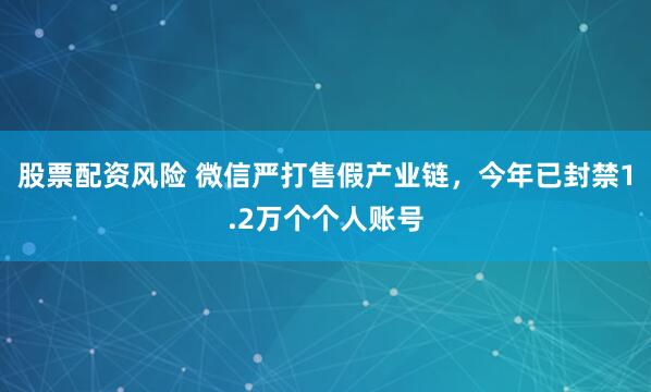 股票配资风险 微信严打售假产业链，今年已封禁1.2万个个人账号