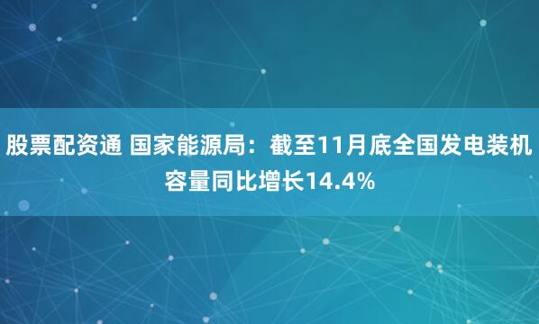 股票配资通 国家能源局：截至11月底全国发电装机容量同比增长14.4%