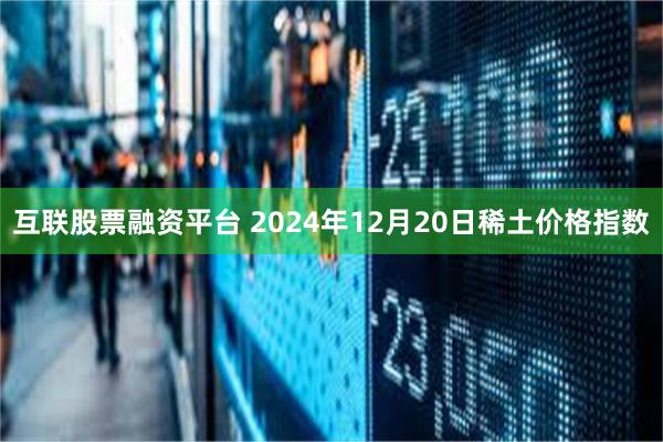 互联股票融资平台 2024年12月20日稀土价格指数