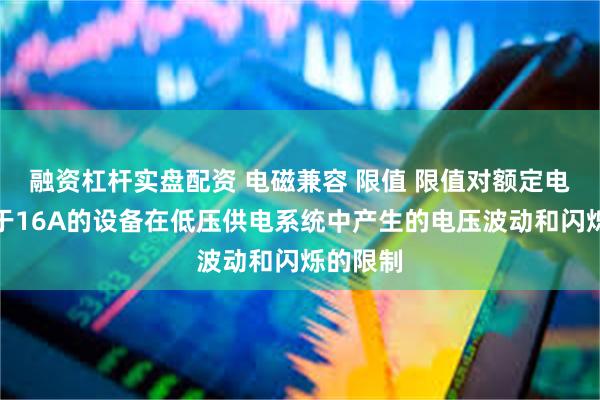 融资杠杆实盘配资 电磁兼容 限值 限值对额定电流不大于16A的设备在低压供电系统中产生的电压波动和闪烁的限制