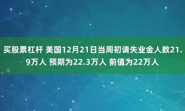 买股票杠杆 美国12月21日当周初请失业金人数21.9万人 预期为22.3万人 前值为22万人