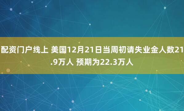 配资门户线上 美国12月21日当周初请失业金人数21.9万人 预期为22.3万人