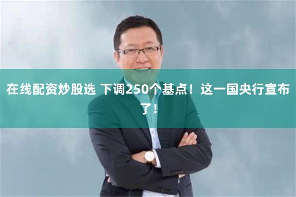 在线配资炒股选 下调250个基点！这一国央行宣布了！