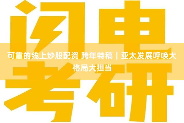 可靠的线上炒股配资 跨年特稿｜亚太发展呼唤大格局大担当