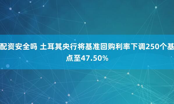 配资安全吗 土耳其央行将基准回购利率下调250个基点至47.50%