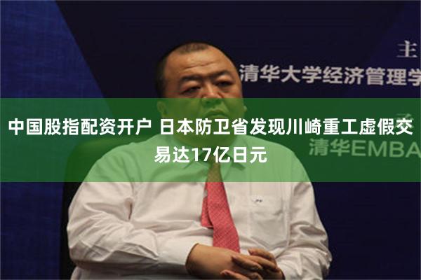 中国股指配资开户 日本防卫省发现川崎重工虚假交易达17亿日元