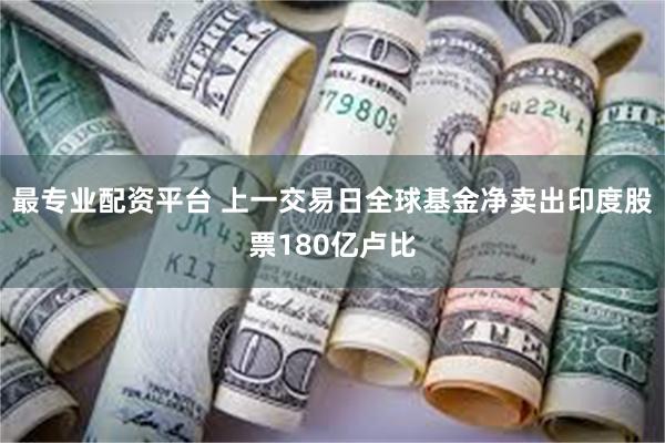 最专业配资平台 上一交易日全球基金净卖出印度股票180亿卢比