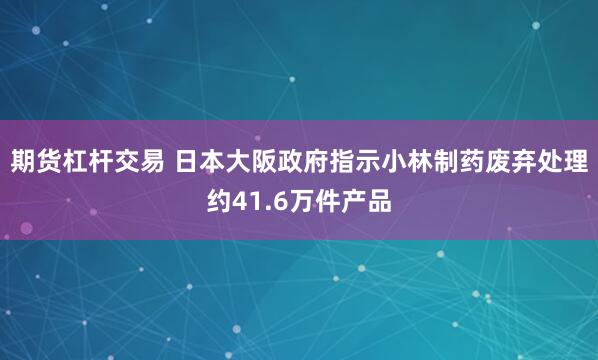 期货杠杆交易 日本大阪政府指示小林制药废弃处理约41.6万件产品