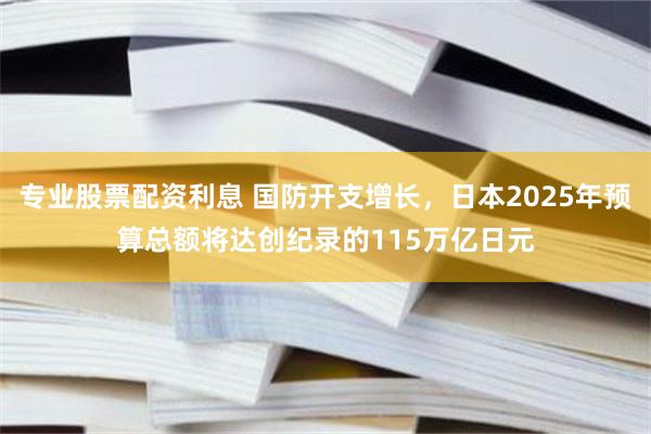 专业股票配资利息 国防开支增长，日本2025年预算总额将达创纪录的115万亿日元