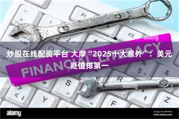 炒股在线配资平台 大摩“2025十大意外”：美元贬值排第一