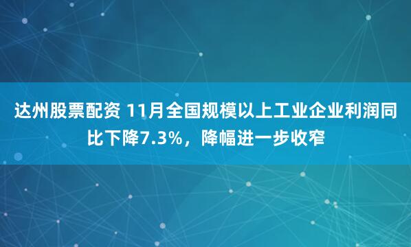 达州股票配资 11月全国规模以上工业企业利润同比下降7.3%，降幅进一步收窄