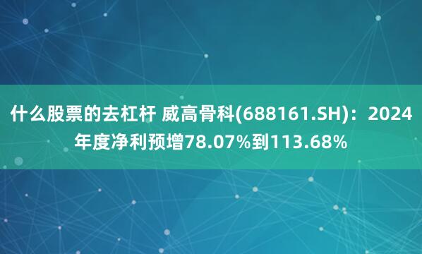 什么股票的去杠杆 威高骨科(688161.SH)：2024年度净利预增78.07%到113.68%