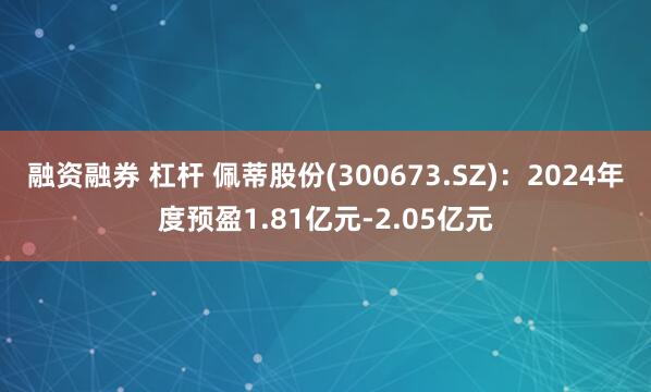 融资融券 杠杆 佩蒂股份(300673.SZ)：2024年度预盈1.81亿元-2.05亿元