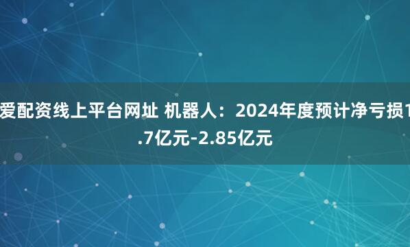 爱配资线上平台网址 机器人：2024年度预计净亏损1.7亿元-2.85亿元