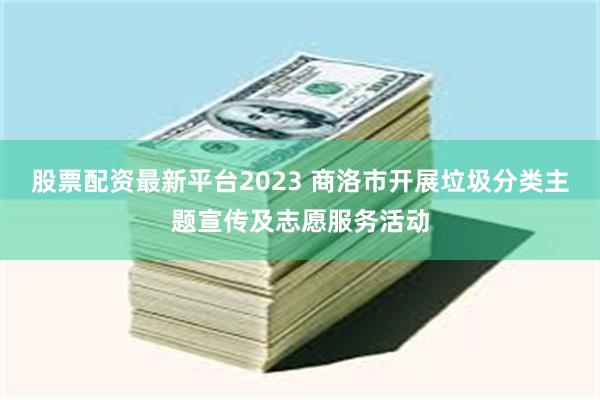 股票配资最新平台2023 商洛市开展垃圾分类主题宣传及志愿服务活动