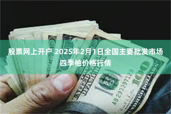 股票网上开户 2025年2月1日全国主要批发市场四季柚价格行情