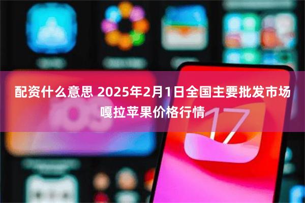 配资什么意思 2025年2月1日全国主要批发市场嘎拉苹果价格行情