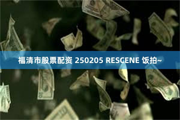 福清市股票配资 250205 RESCENE 饭拍~