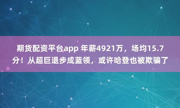 期货配资平台app 年薪4921万，场均15.7分！从超巨退步成蓝领，或许哈登也被欺骗了