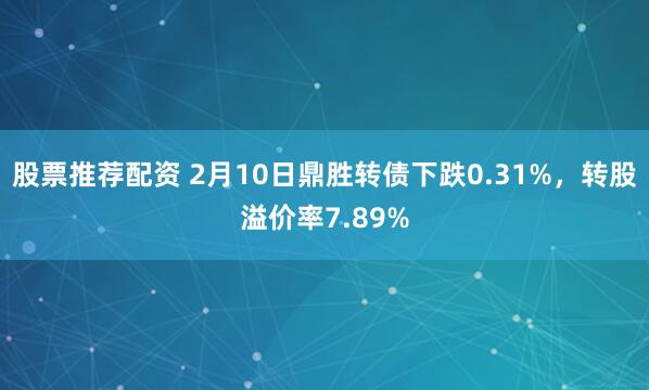 股票推荐配资 2月10日鼎胜转债下跌0.31%，转股溢价率7.89%