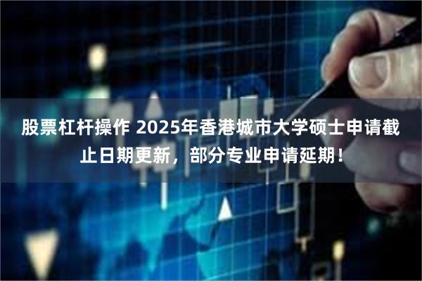 股票杠杆操作 2025年香港城市大学硕士申请截止日期更新，部分专业申请延期！