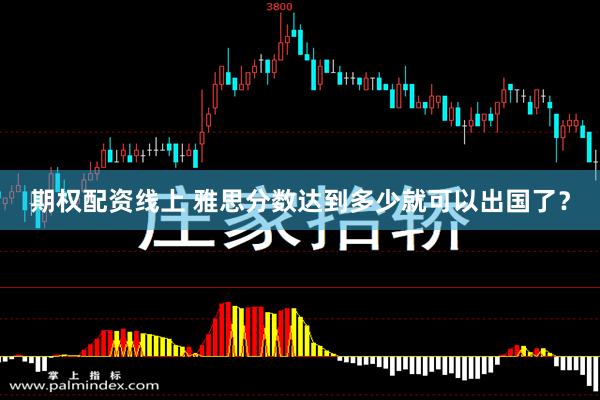 期权配资线上 雅思分数达到多少就可以出国了？