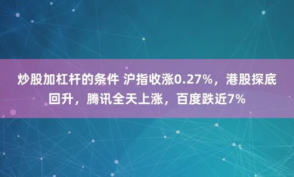 炒股加杠杆的条件 沪指收涨0.27%，港股探底回升，腾讯全天上涨，百度跌近7%