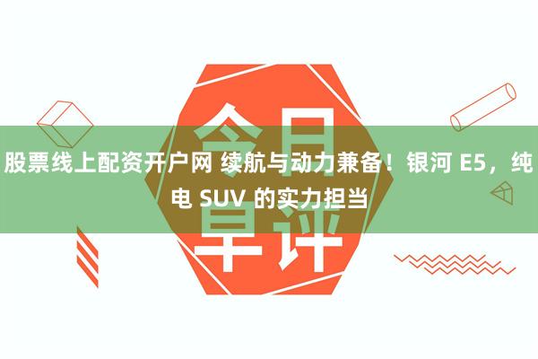 股票线上配资开户网 续航与动力兼备！银河 E5，纯电 SUV 的实力担当