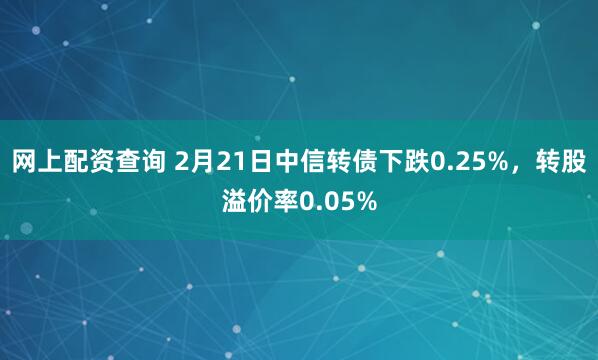 网上配资查询 2月21日中信转债下跌0.25%，转股溢价率0.05%