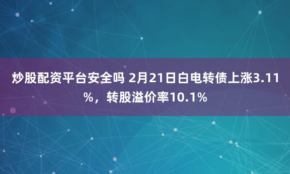 炒股配资平台安全吗 2月21日白电转债上涨3.11%，转股溢价率10.1%