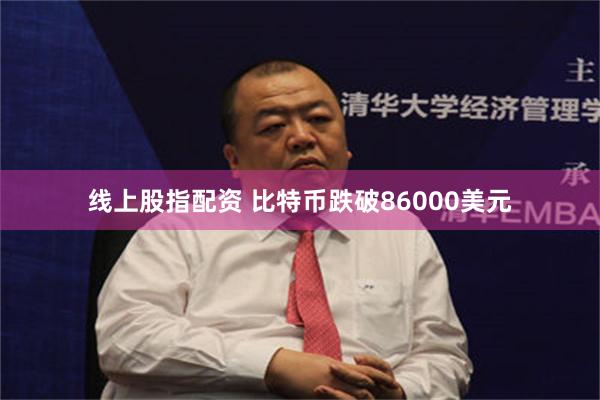 线上股指配资 比特币跌破86000美元