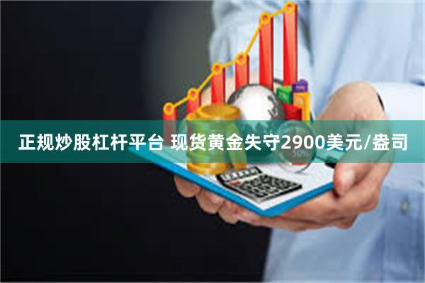 正规炒股杠杆平台 现货黄金失守2900美元/盎司