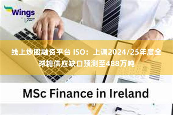 线上炒股融资平台 ISO：上调2024/25年度全球糖供应缺口预测至488万吨