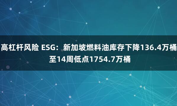 高杠杆风险 ESG：新加坡燃料油库存下降136.4万桶 至14周低点1754.7万桶