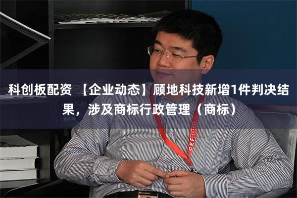 科创板配资 【企业动态】顾地科技新增1件判决结果，涉及商标行政管理（商标）