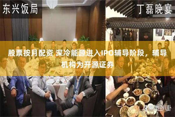 股票按月配资 深冷能源进入IPO辅导阶段，辅导机构为开源证券