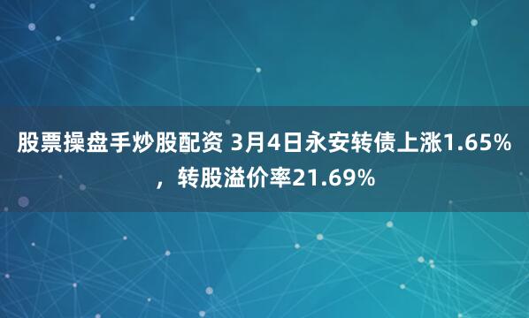 股票操盘手炒股配资 3月4日永安转债上涨1.65%，转股溢价率21.69%