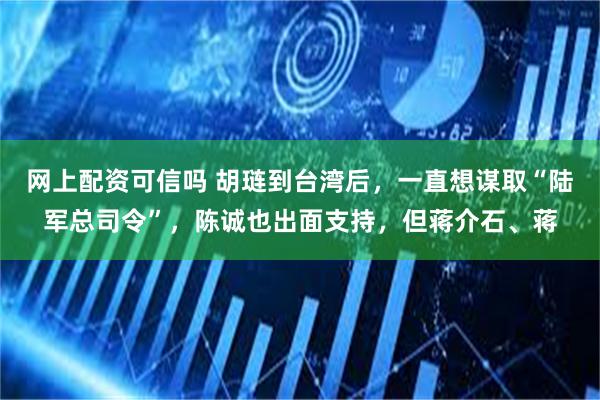 网上配资可信吗 胡琏到台湾后，一直想谋取“陆军总司令”，陈诚也出面支持，但蒋介石、蒋