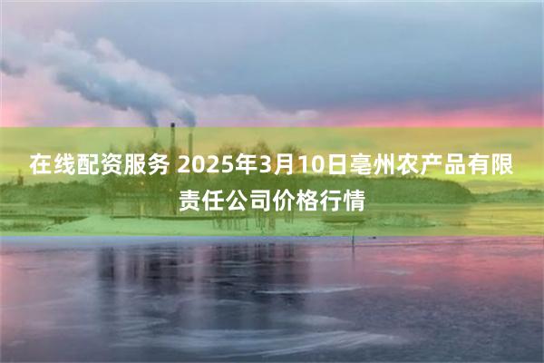 在线配资服务 2025年3月10日亳州农产品有限责任公司价格行情