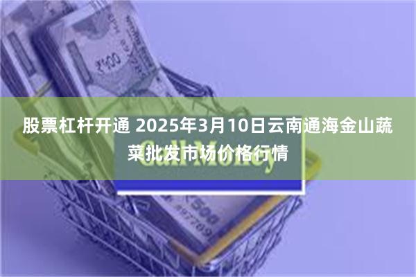 股票杠杆开通 2025年3月10日云南通海金山蔬菜批发市场价格行情