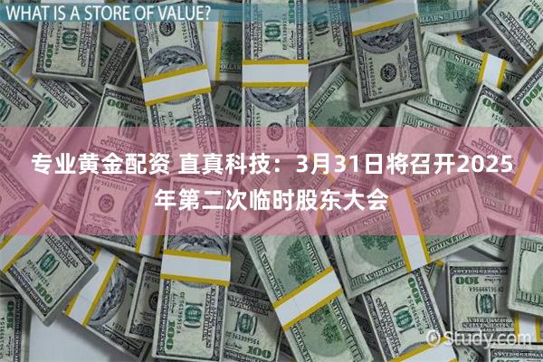 专业黄金配资 直真科技：3月31日将召开2025年第二次临时股东大会