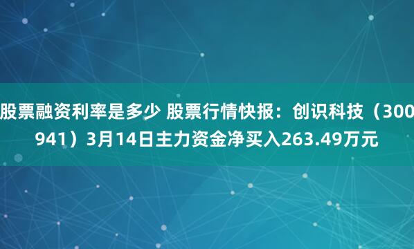 股票融资利率是多少 股票行情快报：创识科技（300941）3月14日主力资金净买入263.49万元