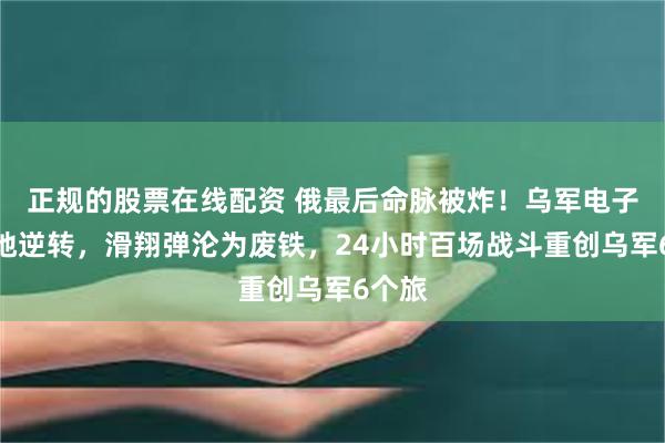 正规的股票在线配资 俄最后命脉被炸！乌军电子战绝地逆转，滑翔弹沦为废铁，24小时百场战斗重创乌军6个旅